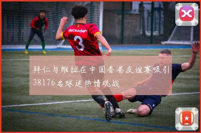 拜仁与维拉在中国香港友谊赛吸引38176名球迷热情观战