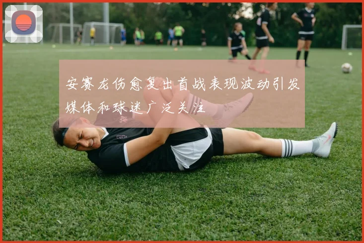 安赛龙伤愈复出首战表现波动引发媒体和球迷广泛关注