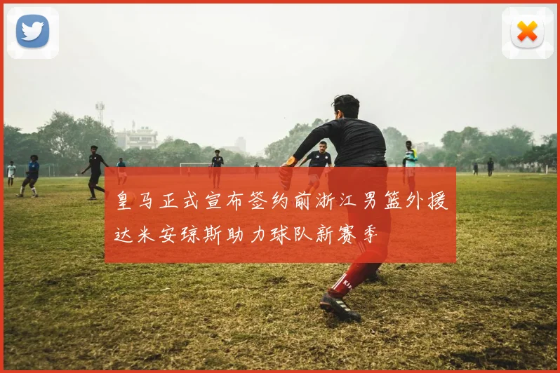 皇马正式宣布签约前浙江男篮外援达米安琼斯助力球队新赛季