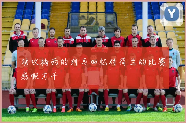 助攻梅西的利马回忆对荷兰的比赛感慨万千