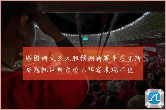 塔图姆父亲大胆预测新赛季尼克斯夺冠批评凯尔特人阵容表现不佳