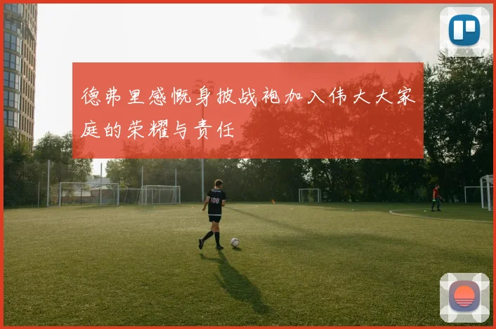 德弗里感慨身披战袍加入伟大大家庭的荣耀与责任
