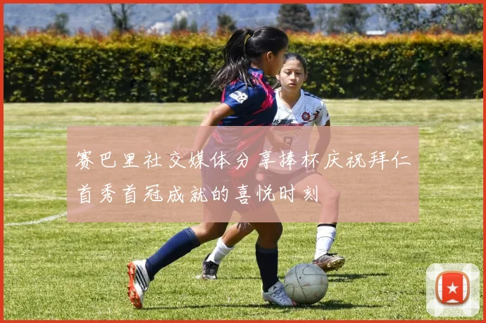 赛巴里社交媒体分享捧杯庆祝拜仁首秀首冠成就的喜悦时刻