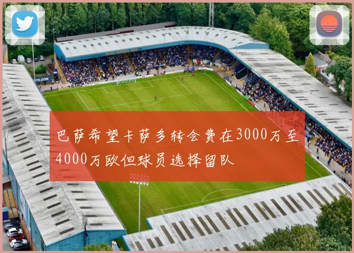 巴萨希望卡萨多转会费在3000万至4000万欧但球员选择留队