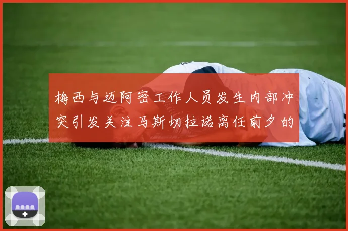 梅西与迈阿密工作人员发生内部冲突引发关注马斯切拉诺离任前夕的紧张局势