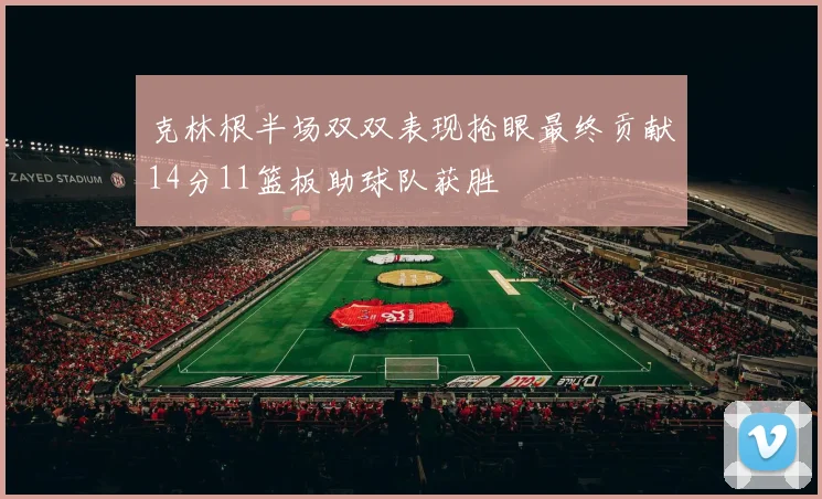 克林根半场双双表现抢眼最终贡献14分11篮板助球队获胜