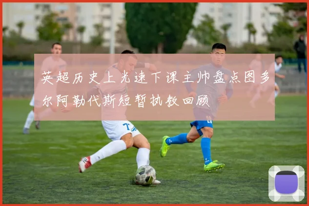 英超历史上光速下课主帅盘点图多尔阿勒代斯短暂执教回顾