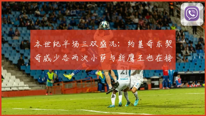 本世纪半场三双盛况：约基奇东契奇威少各两次小萨与新鹰王也在榜单之中