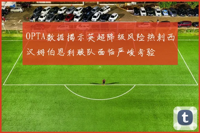 OPTA数据揭示英超降级风险热刺西汉姆伯恩利狼队面临严峻考验