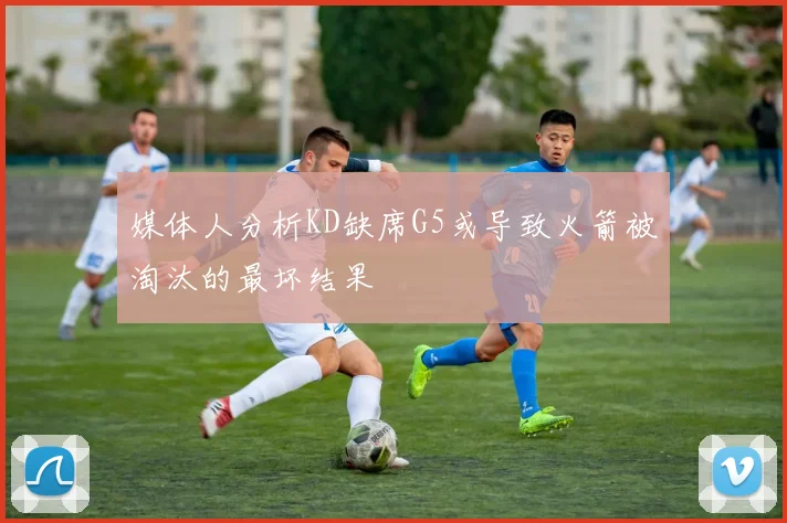 媒体人分析KD缺席G5或导致火箭被淘汰的最坏结果