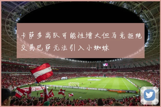 卡萨多离队可能性增大但马竞拒绝交易巴萨无法引入小蜘蛛