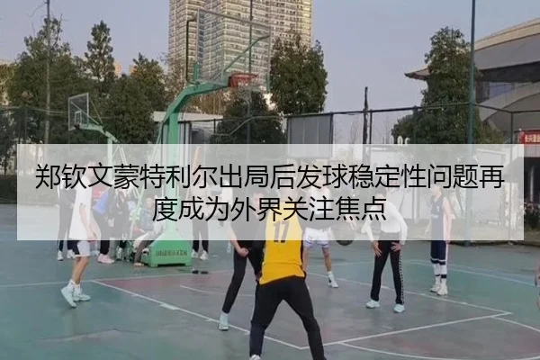 郑钦文蒙特利尔出局后发球稳定性问题再度成为外界关注焦点